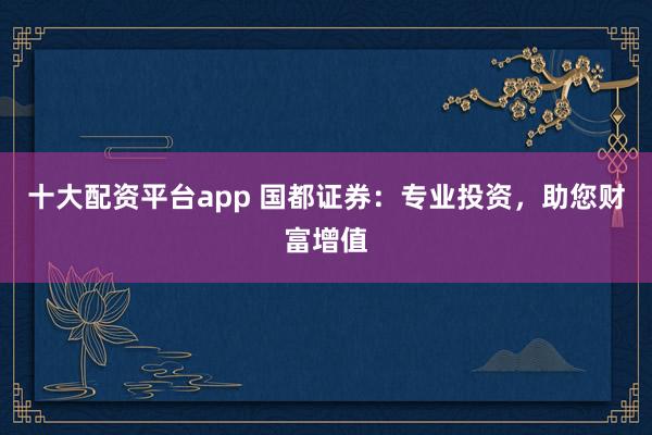 十大配资平台app 国都证券:专业投资,助您财富增值