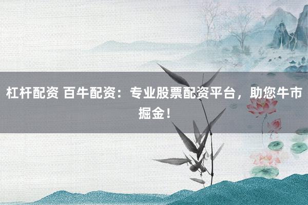 杠杆配资 百牛配资：专业股票配资平台，助您牛市掘金！