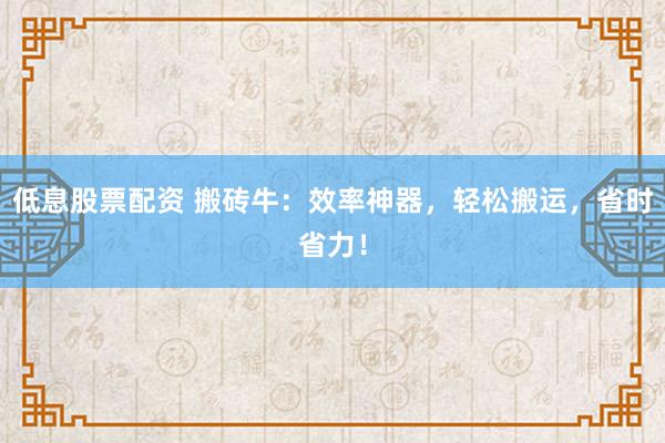 低息股票配资 搬砖牛：效率神器，轻松搬运，省时省力！