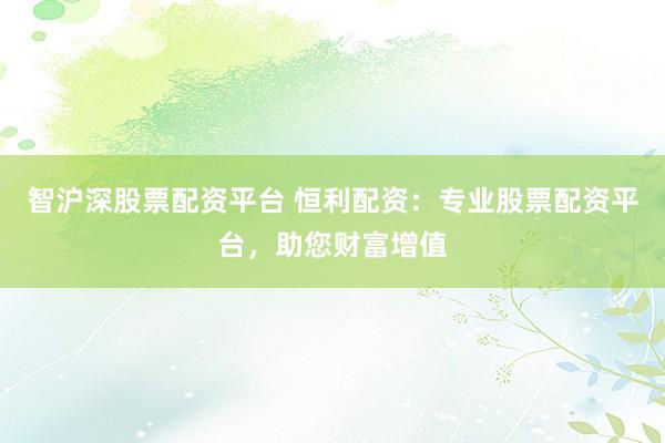 智沪深股票配资平台 恒利配资:专业股票配资平台,助您财富增值