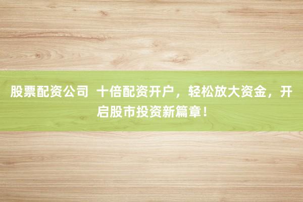 股票配资公司  十倍配资开户，轻松放大资金，开启股市投资新篇章！