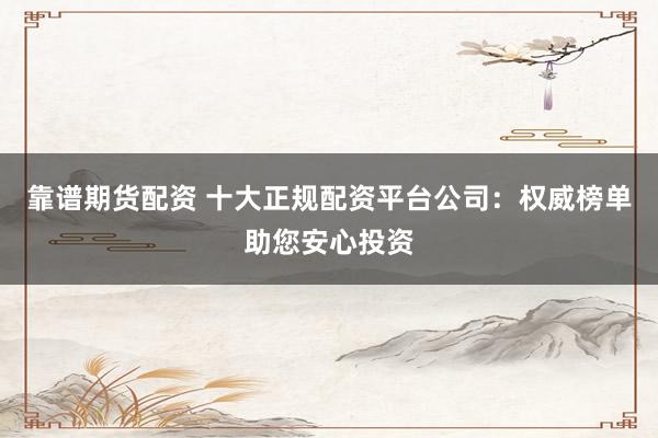 靠谱期货配资 十大正规配资平台公司：权威榜单助您安心投资