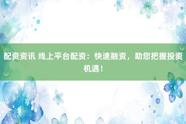 配资资讯 线上平台配资:快速融资,助您把握投资机遇!