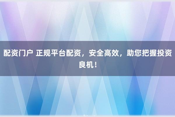 配资门户 正规平台配资，安全高效，助您把握投资良机！