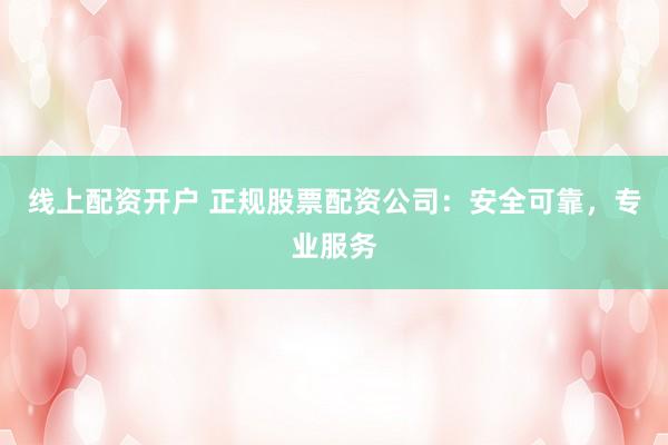 线上配资开户 正规股票配资公司:安全可靠,专业服务