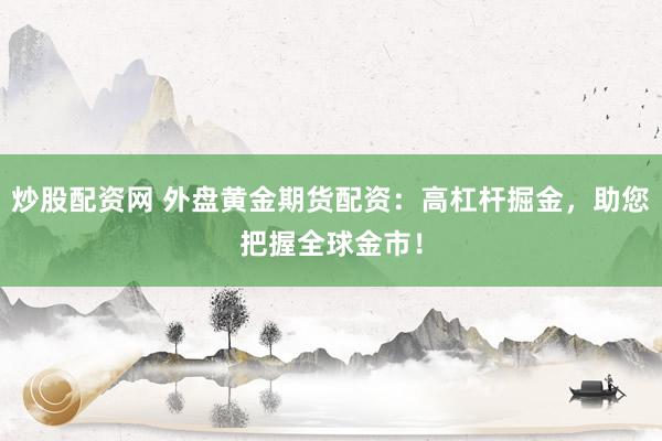 炒股配资网 外盘黄金期货配资：高杠杆掘金，助您把握全球金市！