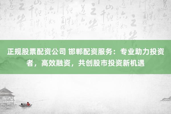 正规股票配资公司 邯郸配资服务:专业助力投资者,高效融资,共创股市投资新机遇