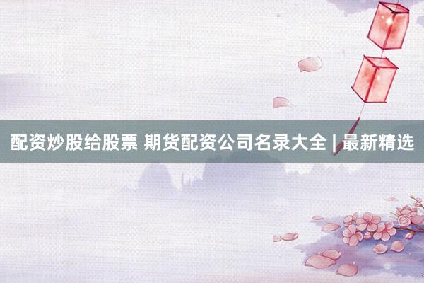 配资炒股给股票 期货配资公司名录大全 | 最新精选