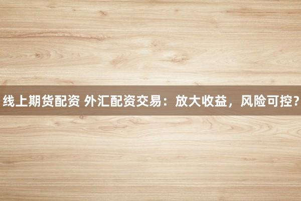 线上期货配资 外汇配资交易:放大收益,风险可控?