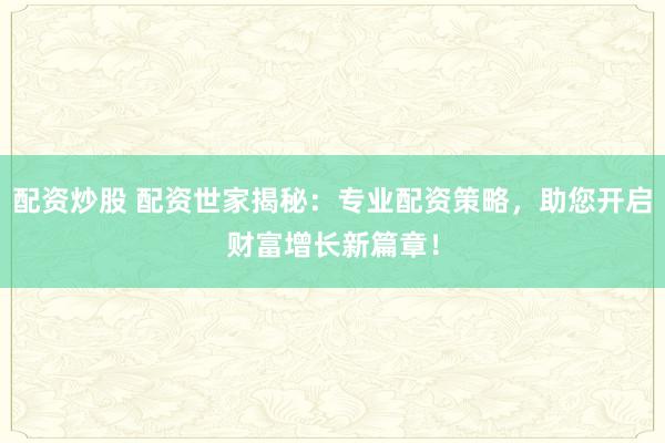 配资炒股 配资世家揭秘：专业配资策略，助您开启财富增长新篇章！