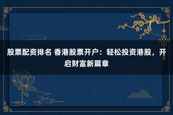 股票配资排名 香港股票开户：轻松投资港股，开启财富新篇章