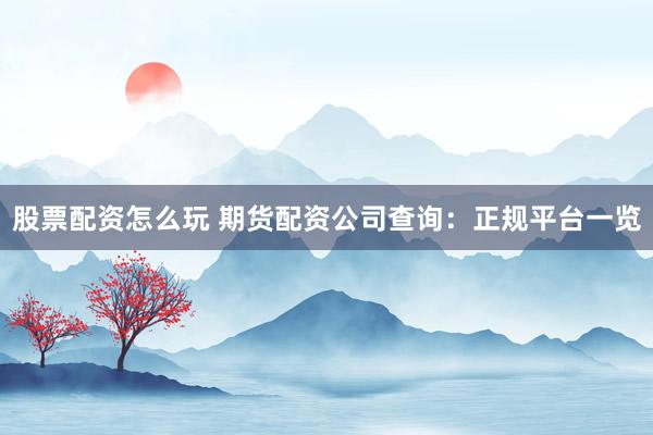 股票配资怎么玩 期货配资公司查询：正规平台一览
