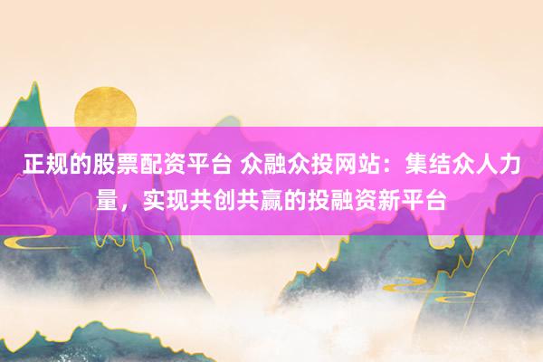 正规的股票配资平台 众融众投网站：集结众人力量，实现共创共赢的投融资新平台