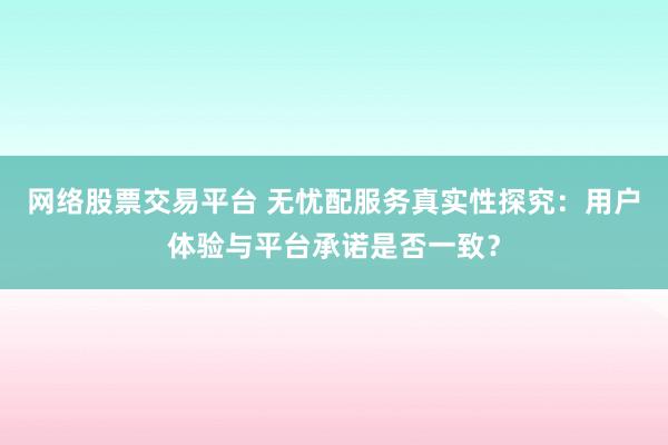 网络股票交易平台 无忧配服务真实性探究:用户体验与平台承诺是否一致?