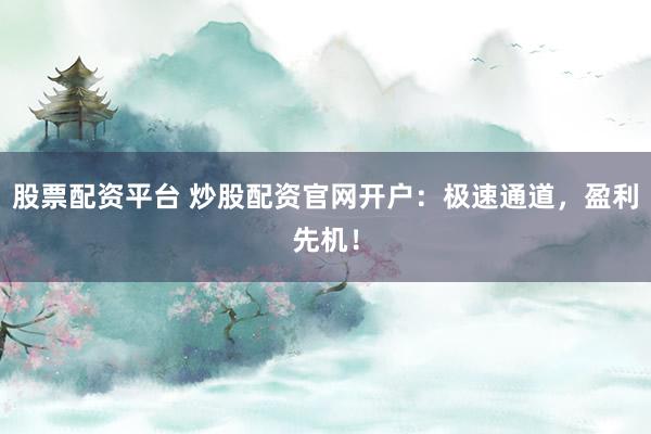 股票配资平台 炒股配资官网开户：极速通道，盈利先机！