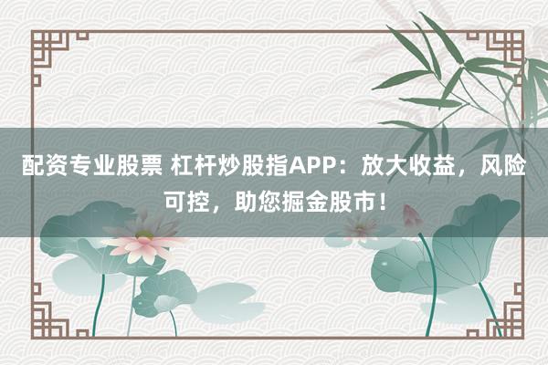配资专业股票 杠杆炒股指APP：放大收益，风险可控，助您掘金股市！