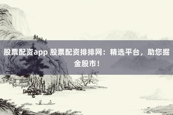 股票配资app 股票配资排排网:精选平台,助您掘金股市!