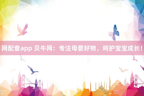 网配查app 贝牛网:专注母婴好物,呵护宝宝成长!