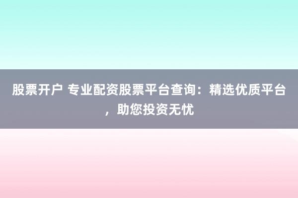 股票开户 专业配资股票平台查询:精选优质平台,助您投资无忧