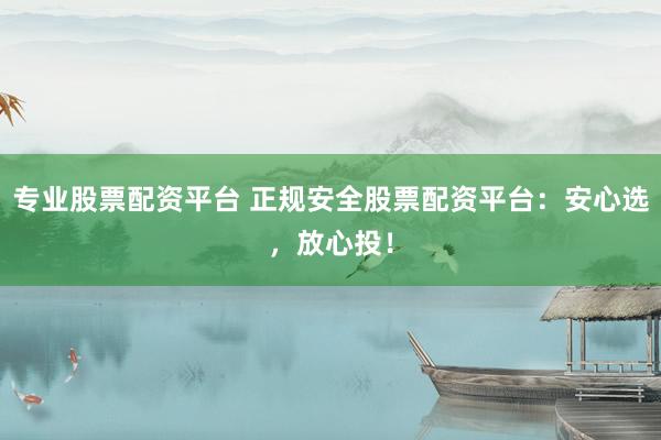 专业股票配资平台 正规安全股票配资平台：安心选，放心投！