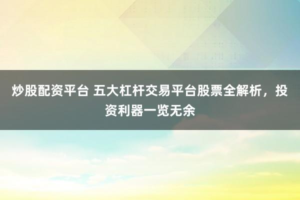 炒股配资平台 五大杠杆交易平台股票全解析，投资利器一览无余