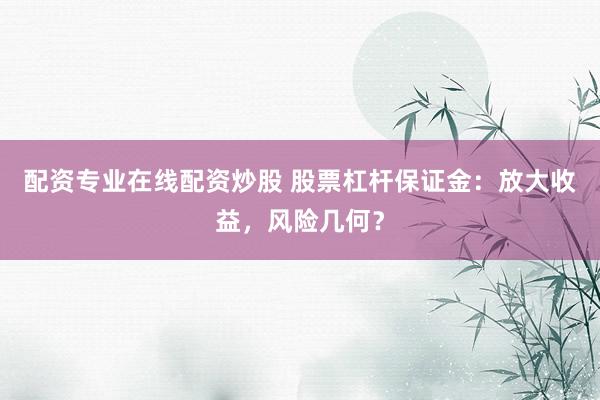 配资专业在线配资炒股 股票杠杆保证金:放大收益,风险几何?
