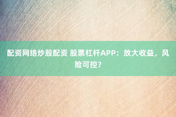 配资网络炒股配资 股票杠杆APP:放大收益,风险可控?