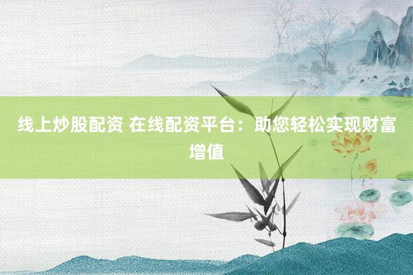 线上炒股配资 在线配资平台：助您轻松实现财富增值