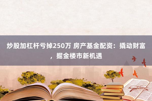 炒股加杠杆亏掉250万 房产基金配资：撬动财富，掘金楼市新机遇