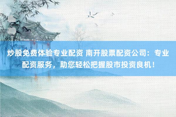 炒股免费体验专业配资 南开股票配资公司：专业配资服务，助您轻松把握股市投资良机！