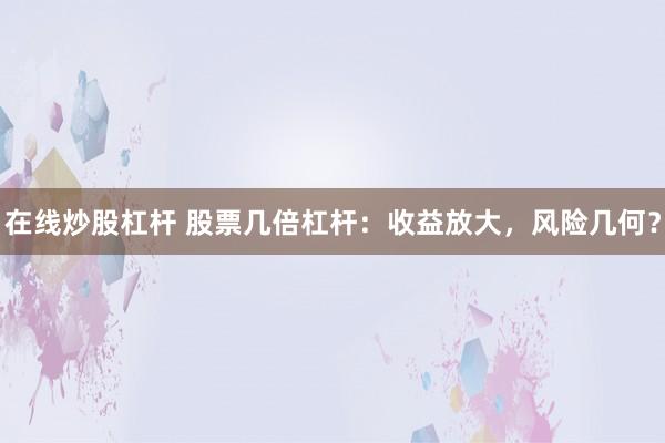 在线炒股杠杆 股票几倍杠杆：收益放大，风险几何？