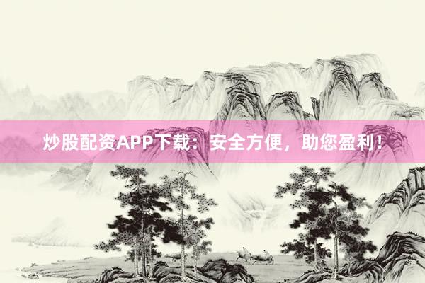炒股配资APP下载：安全方便，助您盈利！