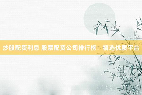 炒股配资利息 股票配资公司排行榜:精选优质平台