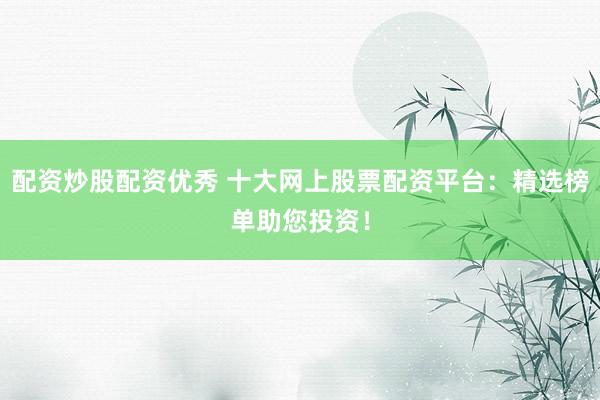 配资炒股配资优秀 十大网上股票配资平台：精选榜单助您投资！