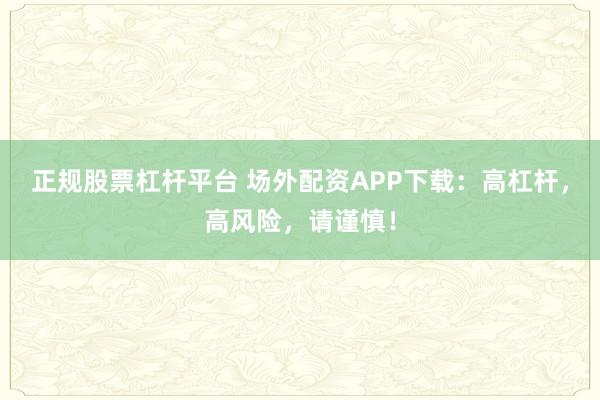 正规股票杠杆平台 场外配资APP下载：高杠杆，高风险，请谨慎！
