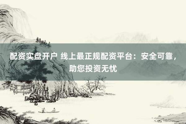 配资实盘开户 线上最正规配资平台:安全可靠,助您投资无忧