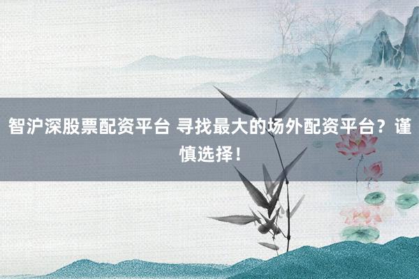 智沪深股票配资平台 寻找最大的场外配资平台?谨慎选择!