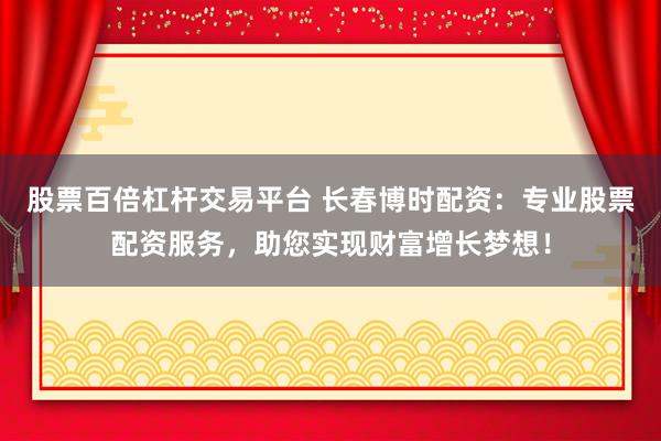 股票百倍杠杆交易平台 长春博时配资:专业股票配资服务,助您实现财富增长梦想!