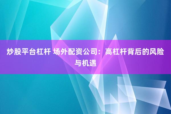 炒股平台杠杆 场外配资公司:高杠杆背后的风险与机遇