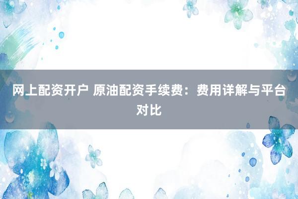 网上配资开户 原油配资手续费:费用详解与平台对比