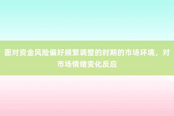 面对资金风险偏好频繁调整的时期的市场环境,对市场情绪变化反应