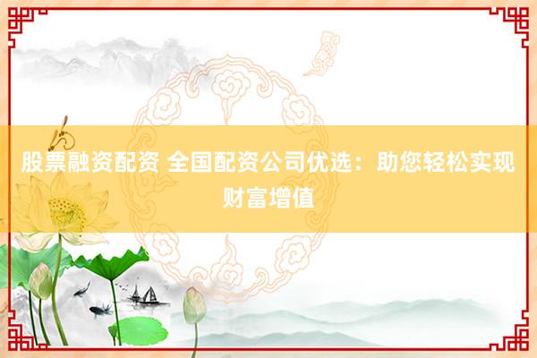 股票融资配资 全国配资公司优选：助您轻松实现财富增值