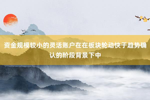 资金规模较小的灵活账户在在板块轮动快于趋势确认的阶段背景下中