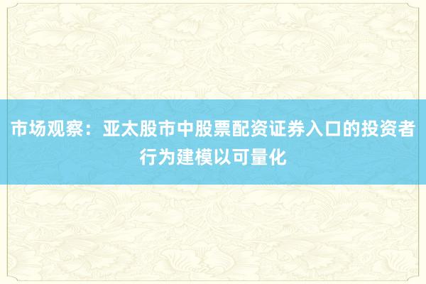 市场观察：亚太股市中股票配资证券入口的投资者行为建模以可量化