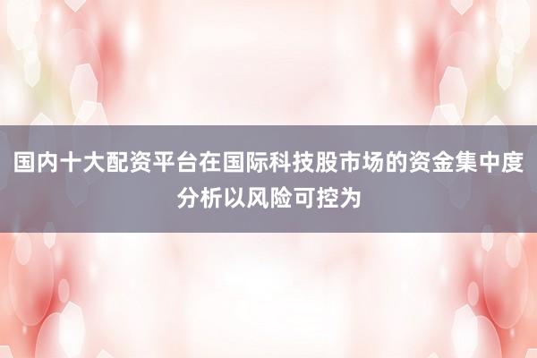国内十大配资平台在国际科技股市场的资金集中度分析以风险可控为