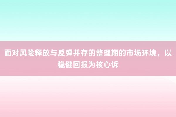 面对风险释放与反弹并存的整理期的市场环境,以稳健回报为核心诉