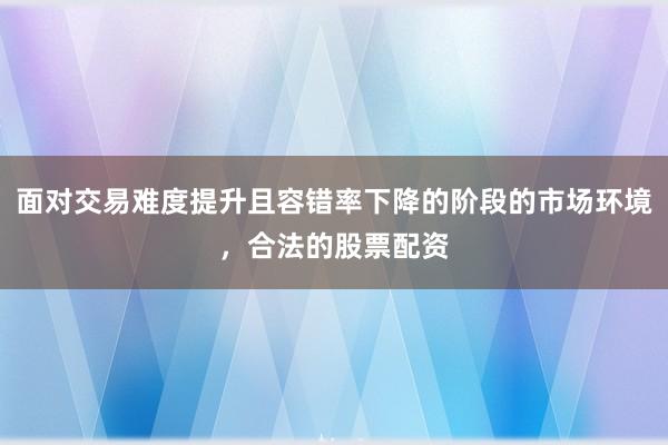 面对交易难度提升且容错率下降的阶段的市场环境,合法的股票配资