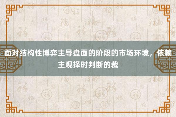 面对结构性博弈主导盘面的阶段的市场环境,依赖主观择时判断的裁