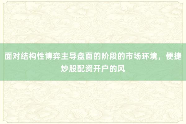 面对结构性博弈主导盘面的阶段的市场环境，便捷炒股配资开户的风