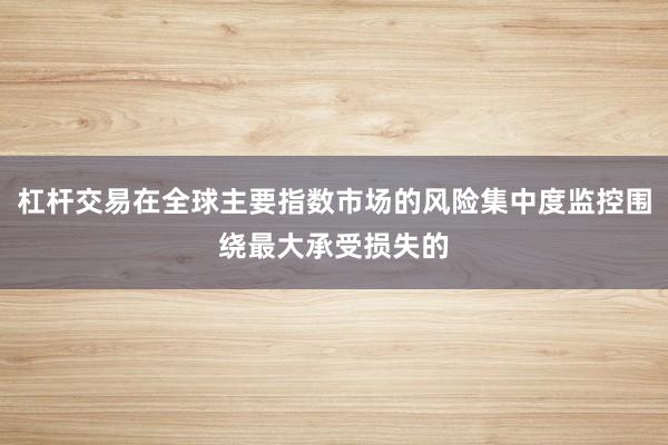 杠杆交易在全球主要指数市场的风险集中度监控围绕最大承受损失的